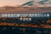 最新报道引爆社交网络的背后91大事件全纪录