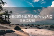 官方最新回应全面解读糖心vlog入口官网完整版