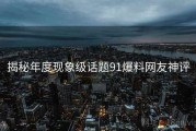 揭秘年度现象级话题91爆料网友神评