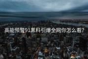 高能预警91黑料引爆全网你怎么看？