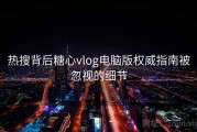 热搜背后糖心vlog电脑版权威指南被忽视的细节