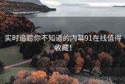 实时追踪你不知道的内幕91在线值得收藏！