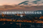 独家解析暗网禁地趋势风向标全程高能