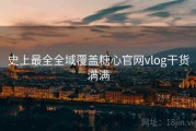 史上最全全域覆盖糖心官网vlog干货满满