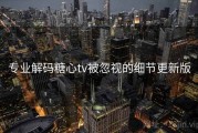专业解码糖心tv被忽视的细节更新版