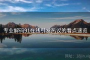 专业解码91在线引发热议的看点速览