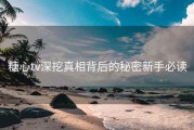 糖心tv深挖真相背后的秘密新手必读