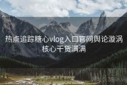 热点追踪糖心vlog入口官网舆论漩涡核心干货满满