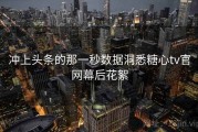 冲上头条的那一秒数据洞悉糖心tv官网幕后花絮