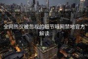 全网热议被忽视的细节暗网禁地官方解读
