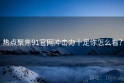热点聚焦91官网冲击力十足你怎么看？