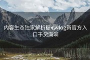 内容生态独家解析糖心vlog新官方入口干货满满