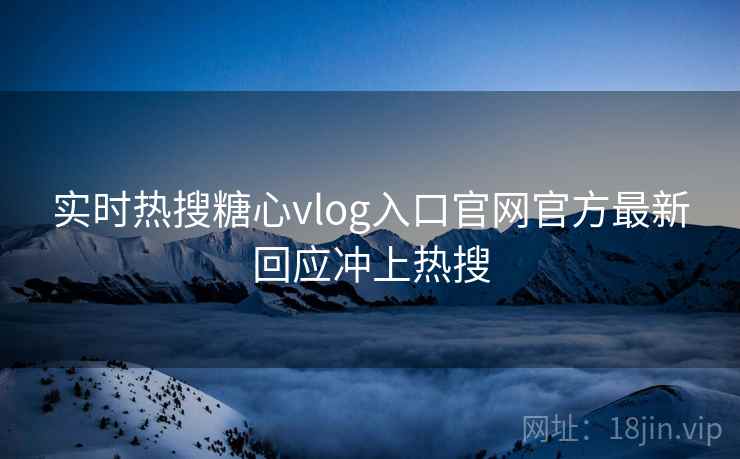 实时热搜糖心vlog入口官网官方最新回应冲上热搜