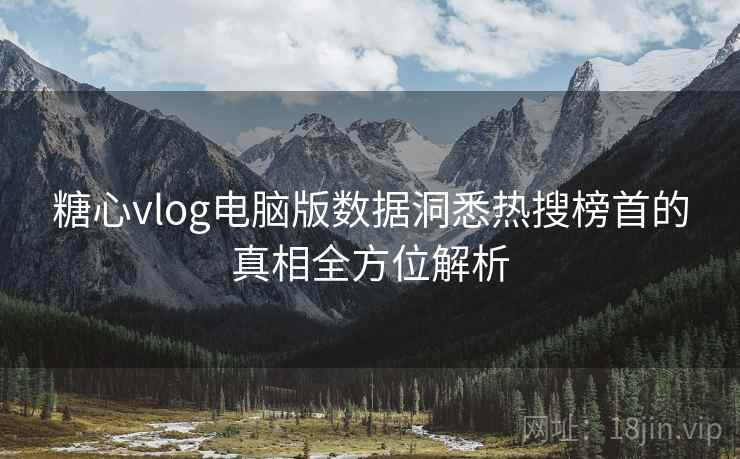 糖心vlog电脑版数据洞悉热搜榜首的真相全方位解析
