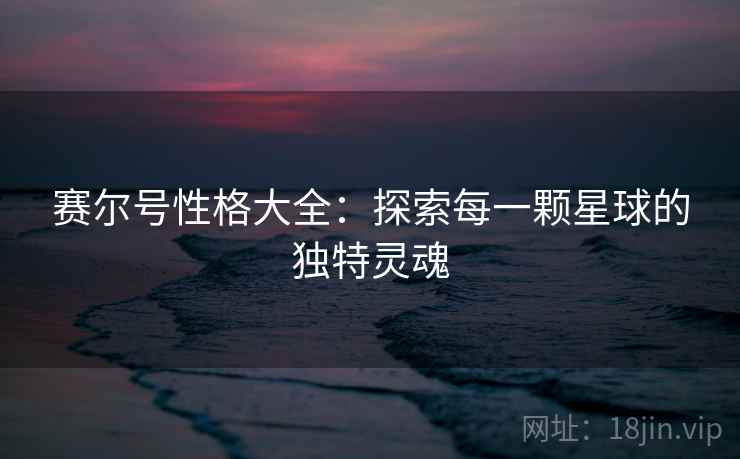 赛尔号性格大全：探索每一颗星球的独特灵魂