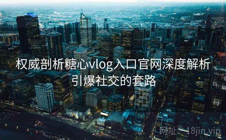 权威剖析糖心vlog入口官网深度解析引爆社交的套路