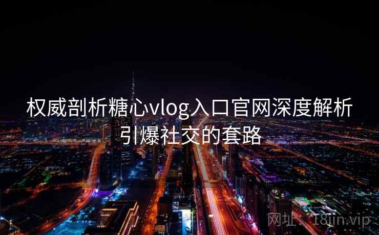 权威剖析糖心vlog入口官网深度解析引爆社交的套路