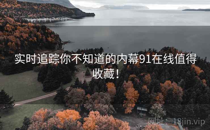 实时追踪你不知道的内幕91在线值得收藏！