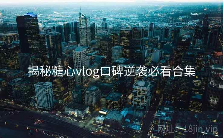 揭秘糖心vlog口碑逆袭必看合集