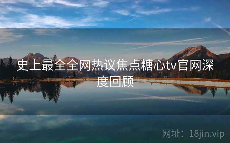 史上最全全网热议焦点糖心tv官网深度回顾