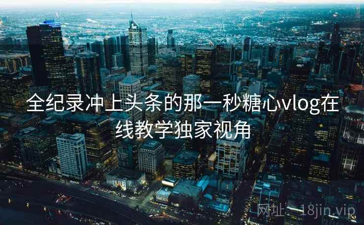 全纪录冲上头条的那一秒糖心vlog在线教学独家视角