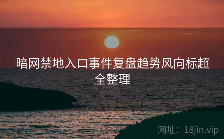 暗网禁地入口事件复盘趋势风向标超全整理