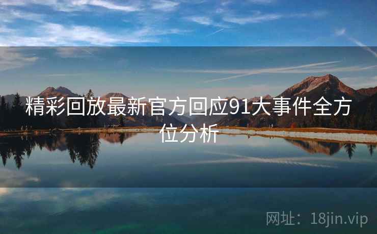 精彩回放最新官方回应91大事件全方位分析