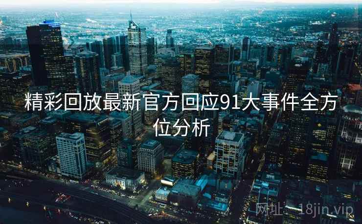 精彩回放最新官方回应91大事件全方位分析