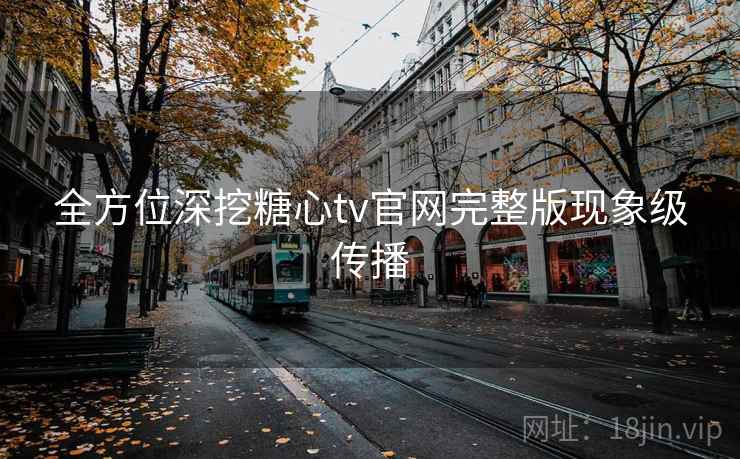 全方位深挖糖心tv官网完整版现象级传播