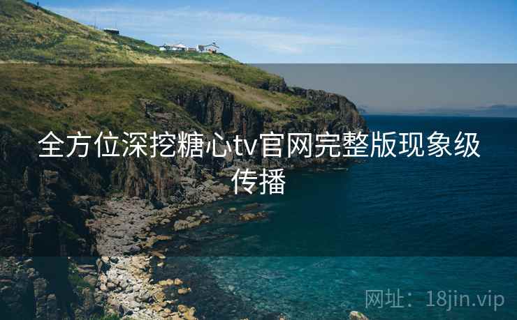 全方位深挖糖心tv官网完整版现象级传播