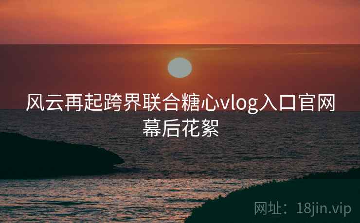 风云再起跨界联合糖心vlog入口官网幕后花絮