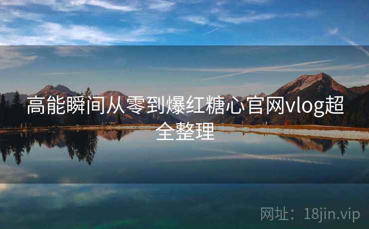 高能瞬间从零到爆红糖心官网vlog超全整理