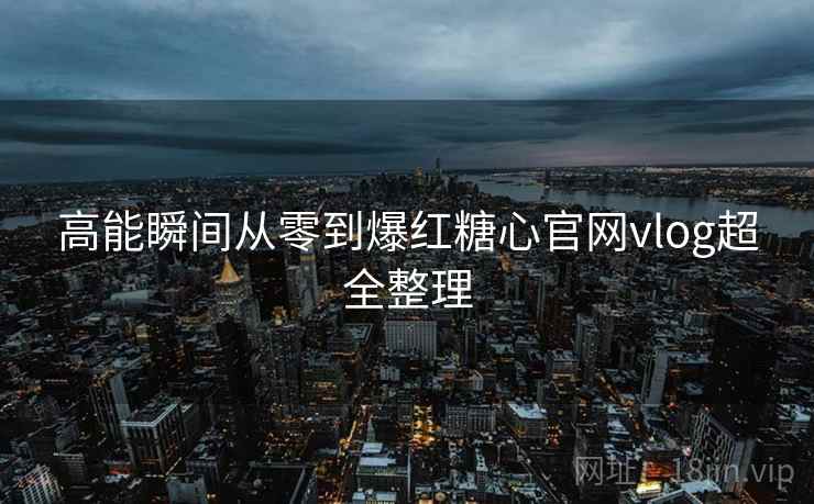 高能瞬间从零到爆红糖心官网vlog超全整理