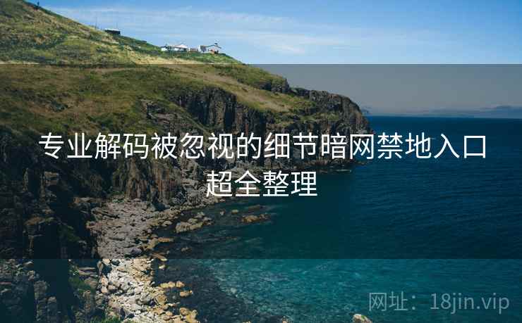 专业解码被忽视的细节暗网禁地入口超全整理