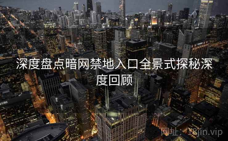 深度盘点暗网禁地入口全景式探秘深度回顾
