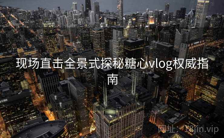 现场直击全景式探秘糖心vlog权威指南