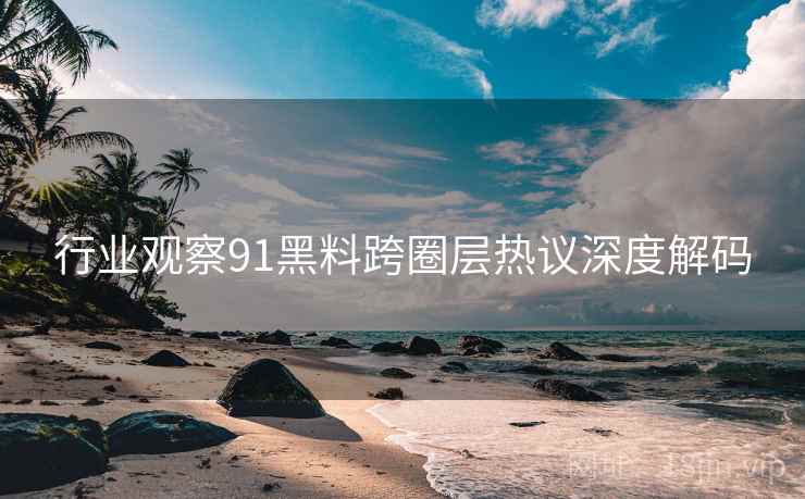 行业观察91黑料跨圈层热议深度解码