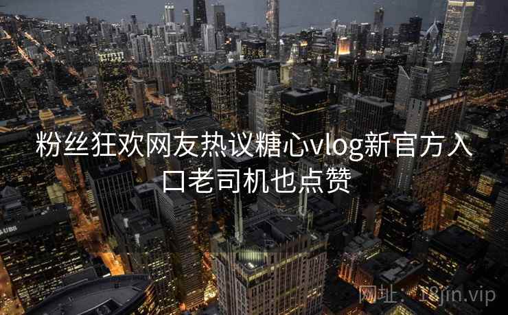 粉丝狂欢网友热议糖心vlog新官方入口老司机也点赞