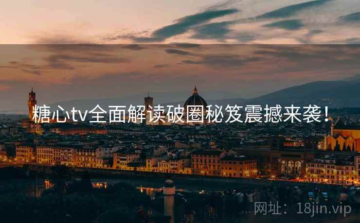 糖心tv全面解读破圈秘笈震撼来袭！