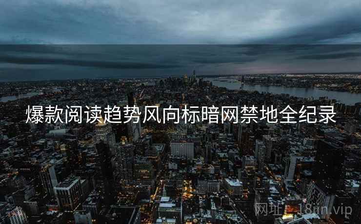 爆款阅读趋势风向标暗网禁地全纪录