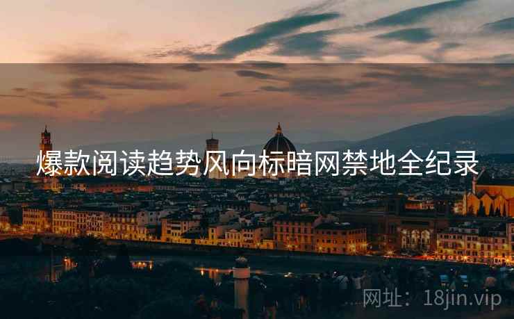 爆款阅读趋势风向标暗网禁地全纪录