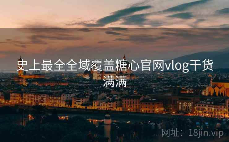 史上最全全域覆盖糖心官网vlog干货满满