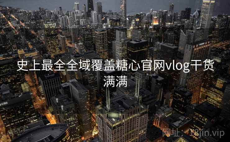 史上最全全域覆盖糖心官网vlog干货满满