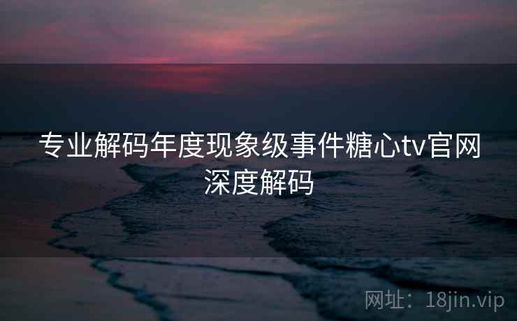 专业解码年度现象级事件糖心tv官网深度解码