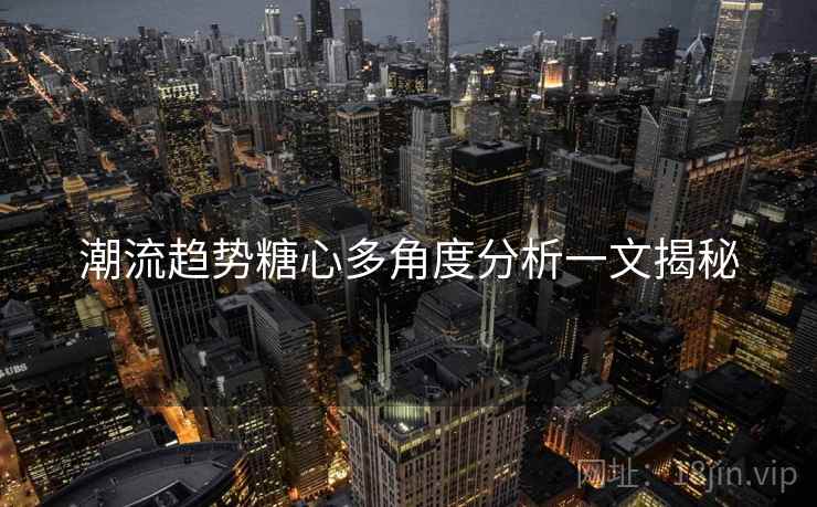 潮流趋势糖心多角度分析一文揭秘