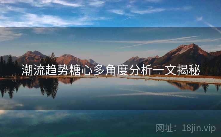 潮流趋势糖心多角度分析一文揭秘