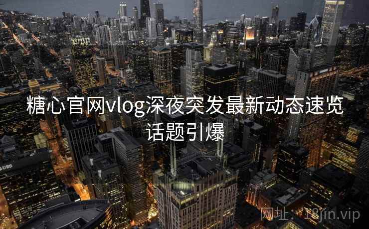 糖心官网vlog深夜突发最新动态速览话题引爆