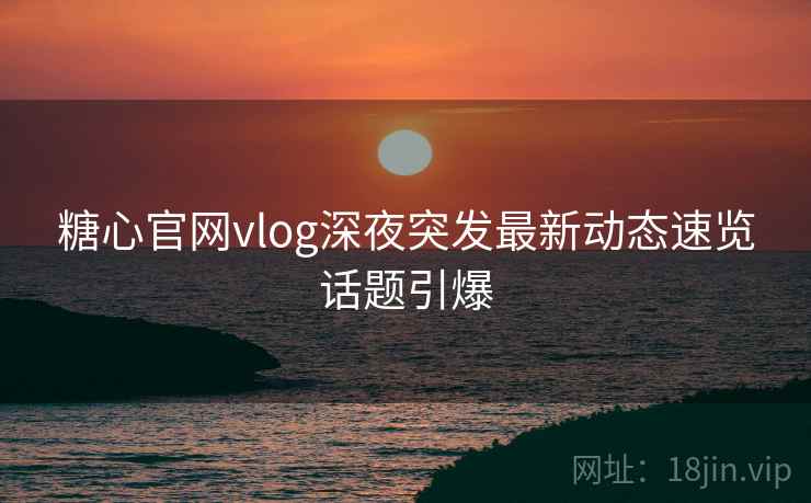 糖心官网vlog深夜突发最新动态速览话题引爆