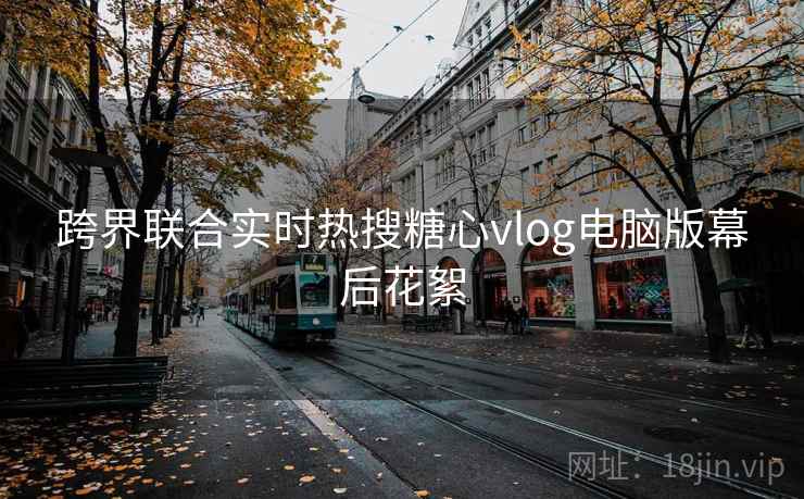 跨界联合实时热搜糖心vlog电脑版幕后花絮