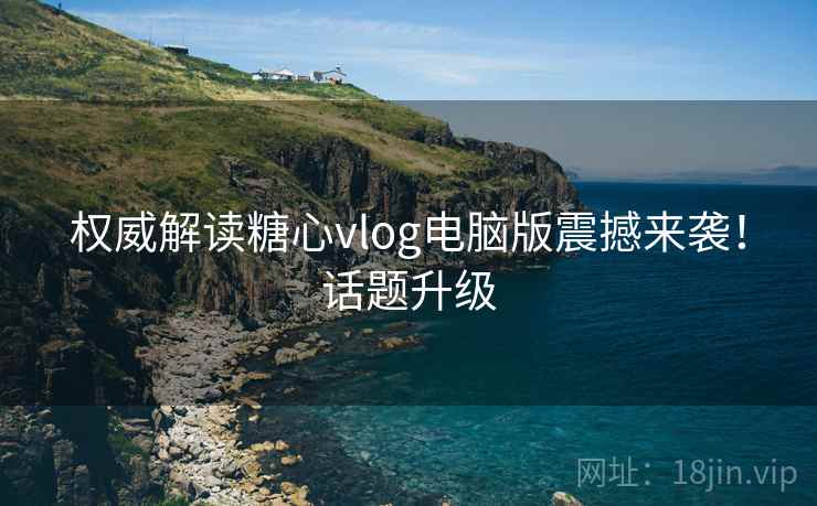 权威解读糖心vlog电脑版震撼来袭！话题升级